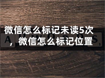 微信怎么標(biāo)記未讀5次，微信怎么標(biāo)記位置