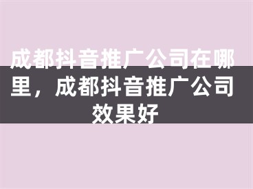 成都抖音推廣公司在哪里，成都抖音推廣公司效果好