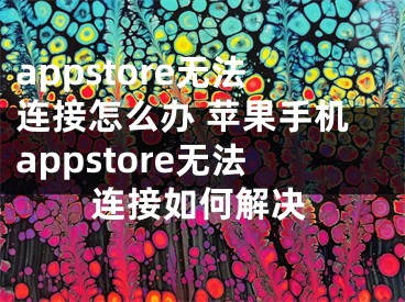 appstore無(wú)法連接怎么辦 蘋(píng)果手機(jī)appstore無(wú)法連接如何解決