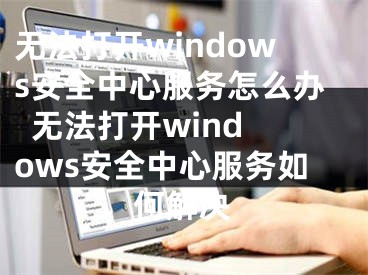 無法打開windows安全中心服務(wù)怎么辦  無法打開windows安全中心服務(wù)如何解決