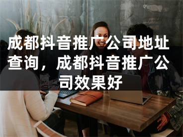 成都抖音推廣公司地址查詢(xún)，成都抖音推廣公司效果好