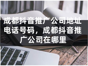 成都抖音推廣公司地址電話號碼，成都抖音推廣公司在哪里