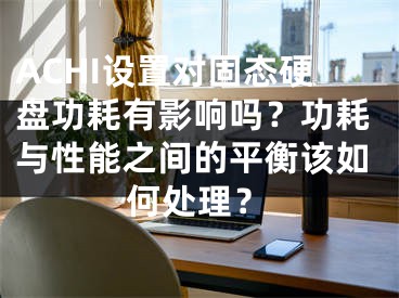 ACHI設(shè)置對(duì)固態(tài)硬盤功耗有影響嗎？功耗與性能之間的平衡該如何處理？