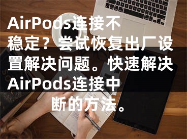 AirPods連接不穩(wěn)定？嘗試恢復(fù)出廠(chǎng)設(shè)置解決問(wèn)題?？焖俳鉀QAirPods連接中斷的方法。