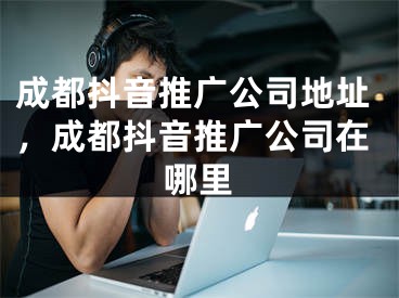 成都抖音推廣公司地址，成都抖音推廣公司在哪里