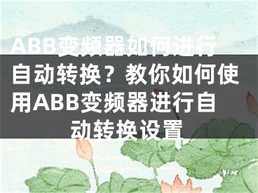 ABB變頻器如何進行自動轉(zhuǎn)換？教你如何使用ABB變頻器進行自動轉(zhuǎn)換設(shè)置