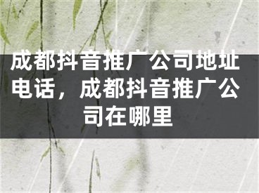 成都抖音推廣公司地址電話，成都抖音推廣公司在哪里