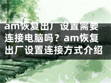 am恢復(fù)出廠設(shè)置需要連接電腦嗎？am恢復(fù)出廠設(shè)置連接方式介紹