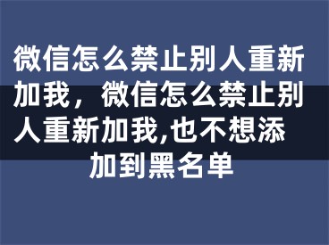 微信怎么禁止別人重新加我，微信怎么禁止別人重新加我,也不想添加到黑名單