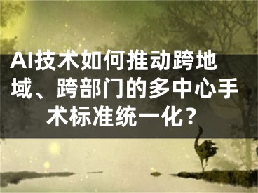 AI技術(shù)如何推動(dòng)跨地域、跨部門(mén)的多中心手術(shù)標(biāo)準(zhǔn)統(tǒng)一化？