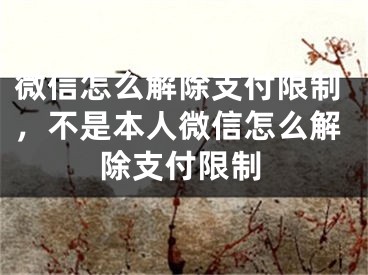 微信怎么解除支付限制，不是本人微信怎么解除支付限制