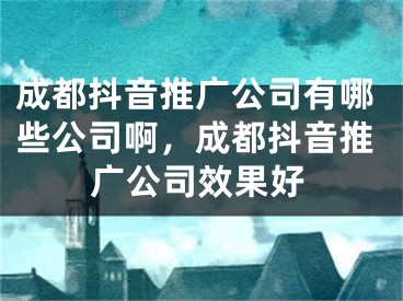 成都抖音推廣公司有哪些公司啊，成都抖音推廣公司效果好