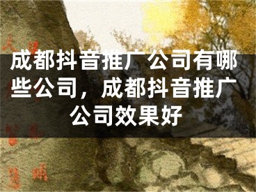 成都抖音推廣公司有哪些公司，成都抖音推廣公司效果好