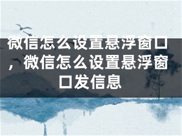 微信怎么設(shè)置懸浮窗口，微信怎么設(shè)置懸浮窗口發(fā)信息