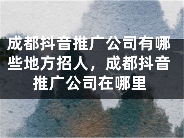 成都抖音推廣公司有哪些地方招人，成都抖音推廣公司在哪里