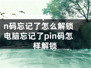 windows pin碼忘記了怎么解鎖 電腦忘記了pin碼怎樣解鎖