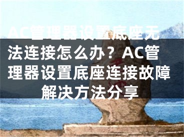 AC管理器設(shè)置底座無(wú)法連接怎么辦？AC管理器設(shè)置底座連接故障解決方法分享