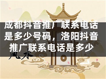 成都抖音推廣聯(lián)系電話是多少號碼，洛陽抖音推廣聯(lián)系電話是多少