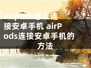 airpods怎么連接安卓手機(jī) airPods連接安卓手機(jī)的方法