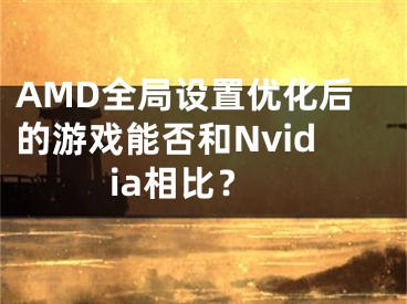 AMD全局設(shè)置優(yōu)化后的游戲能否和Nvidia相比？