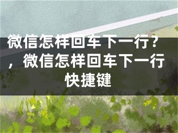 微信怎樣回車下一行？，微信怎樣回車下一行快捷鍵