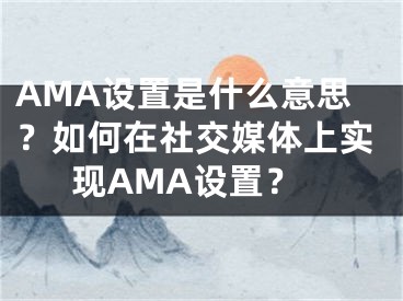 AMA設置是什么意思？如何在社交媒體上實現(xiàn)AMA設置？