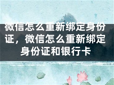 微信怎么重新綁定身份證，微信怎么重新綁定身份證和銀行卡