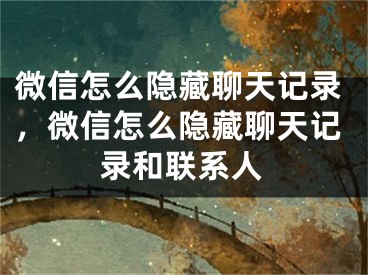 微信怎么隱藏聊天記錄，微信怎么隱藏聊天記錄和聯(lián)系人