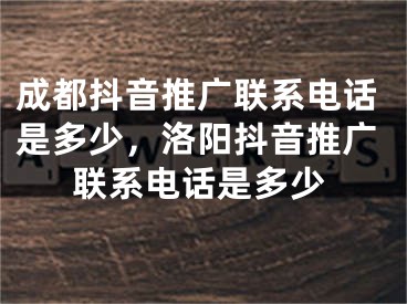 成都抖音推廣聯(lián)系電話是多少，洛陽(yáng)抖音推廣聯(lián)系電話是多少