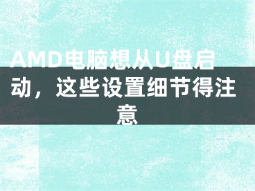 AMD電腦想從U盤啟動，這些設(shè)置細(xì)節(jié)得注意