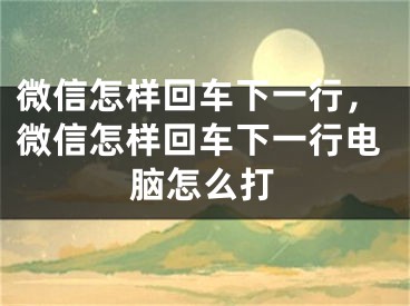 微信怎樣回車下一行，微信怎樣回車下一行電腦怎么打