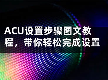 ACU設(shè)置步驟圖文教程，帶你輕松完成設(shè)置