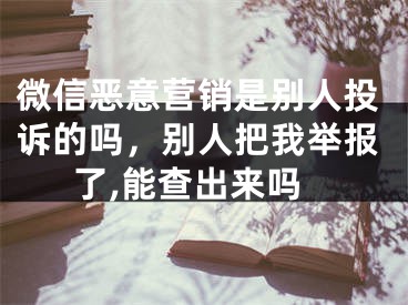 微信惡意營銷是別人投訴的嗎，別人把我舉報了,能查出來嗎