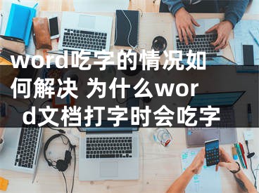 word吃字的情況如何解決 為什么word文檔打字時(shí)會(huì)吃字