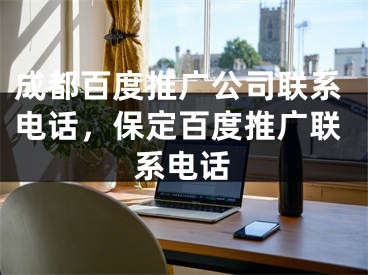 成都百度推廣公司聯(lián)系電話，保定百度推廣聯(lián)系電話