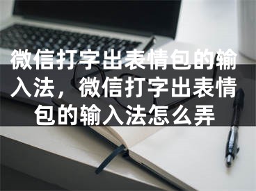 微信打字出表情包的輸入法，微信打字出表情包的輸入法怎么弄