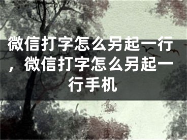 微信打字怎么另起一行，微信打字怎么另起一行手機(jī)