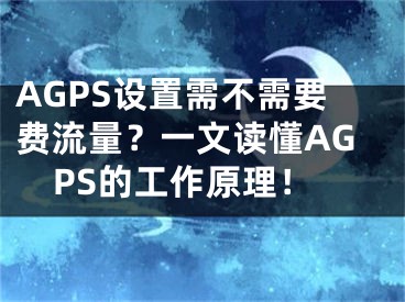 AGPS設(shè)置需不需要費流量？一文讀懂AGPS的工作原理！