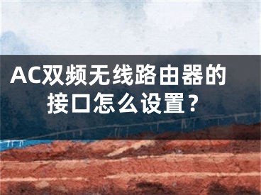 AC雙頻無線路由器的接口怎么設(shè)置？