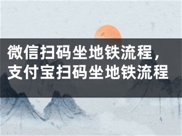 微信掃碼坐地鐵流程，支付寶掃碼坐地鐵流程