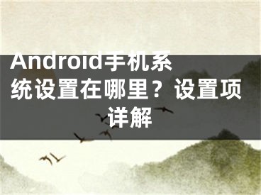 Android手機(jī)系統(tǒng)設(shè)置在哪里？設(shè)置項(xiàng)詳解