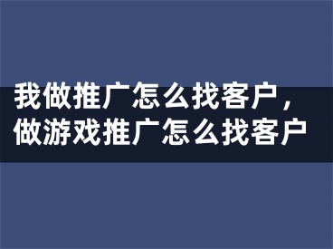 我做推廣怎么找客戶，做游戲推廣怎么找客戶