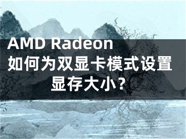 AMD Radeon如何為雙顯卡模式設(shè)置顯存大??？