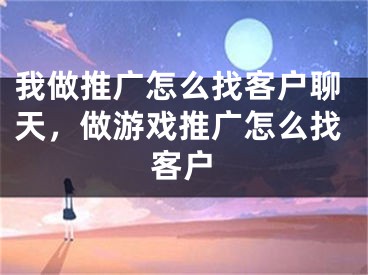 我做推廣怎么找客戶聊天，做游戲推廣怎么找客戶