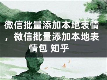 微信批量添加本地表情，微信批量添加本地表情包 知乎