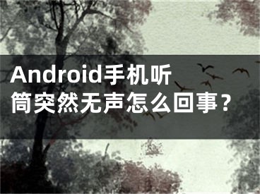 Android手機聽筒突然無聲怎么回事？