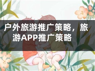 戶外旅游推廣策略，旅游APP推廣策略