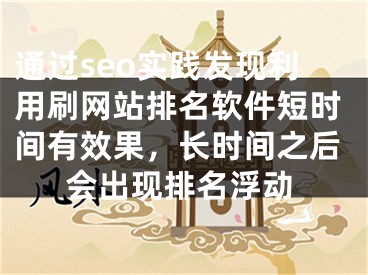 通過seo實踐發(fā)現(xiàn)利用刷網(wǎng)站排名軟件短時間有效果，長時間之后會出現(xiàn)排名浮動