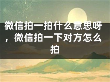 微信拍一拍什么意思呀，微信拍一下對方怎么拍