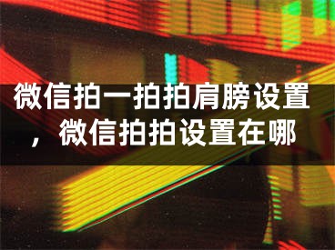 微信拍一拍拍肩膀設置，微信拍拍設置在哪